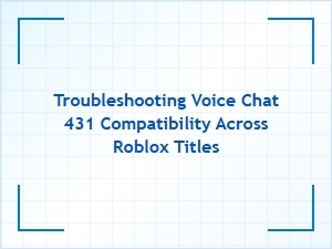 Troubleshooting Voice Chat 431 Compatibility Across Roblox Titles